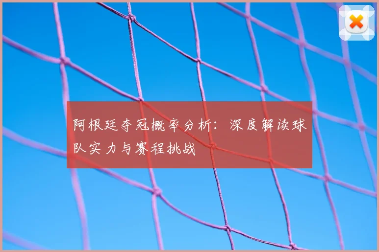 阿根廷夺冠概率分析：深度解读球队实力与赛程挑战