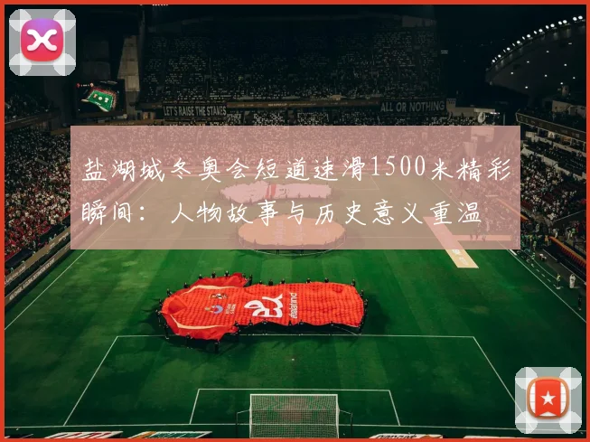 盐湖城冬奥会短道速滑1500米精彩瞬间：人物故事与历史意义重温