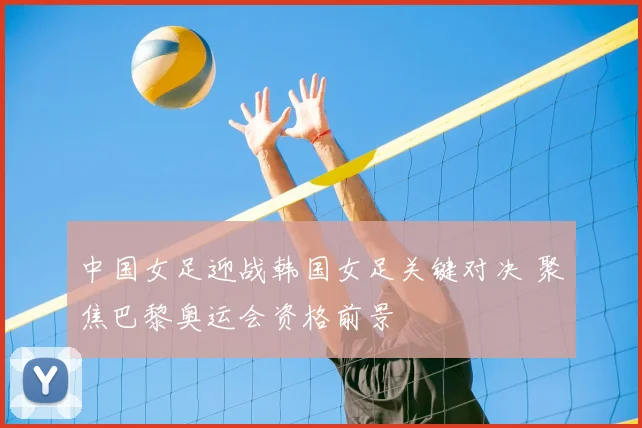 中国女足迎战韩国女足关键对决 聚焦巴黎奥运会资格前景