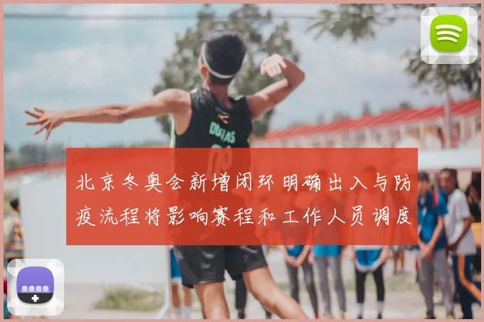 北京冬奥会新增闭环明确出入与防疫流程将影响赛程和工作人员调度