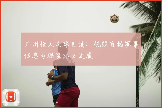 广州恒大足球直播：视频直播赛事信息与现场比分进展