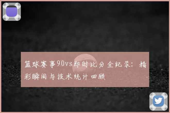篮球赛事90vs即时比分全纪录：精彩瞬间与技术统计回顾