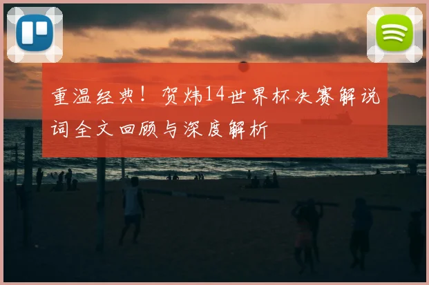 重温经典！贺炜14世界杯决赛解说词全文回顾与深度解析