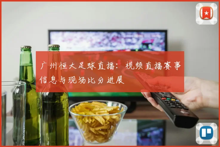 广州恒大足球直播：视频直播赛事信息与现场比分进展