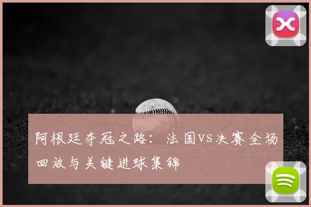 阿根廷夺冠之路：法国vs决赛全场回放与关键进球集锦