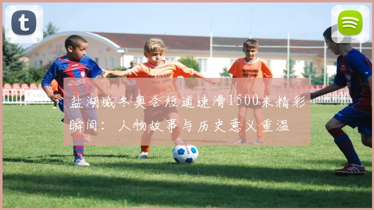 盐湖城冬奥会短道速滑1500米精彩瞬间：人物故事与历史意义重温