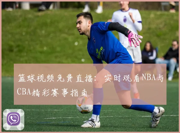 篮球视频免费直播：实时观看NBA与CBA精彩赛事指南