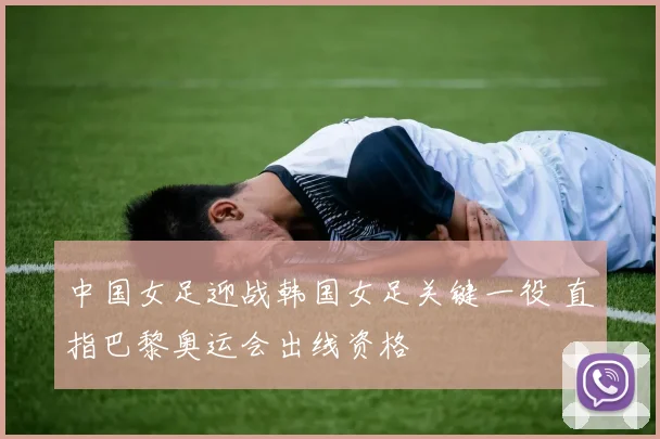 中国女足迎战韩国女足关键一役 直指巴黎奥运会出线资格