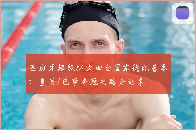 西班牙超级杯次回合国家德比落幕：皇马/巴萨夺冠之路全记录